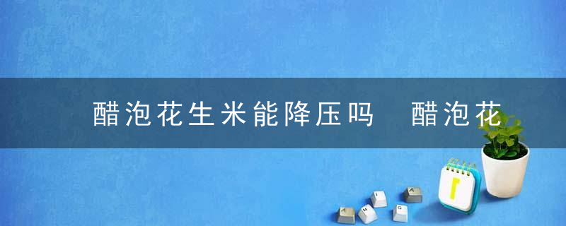 醋泡花生米能降压吗 醋泡花生米的功效有哪些